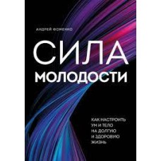 Сила молодости. Как настроить ум и тело на долгую и здоровую жизнь. Андрей Фоменко